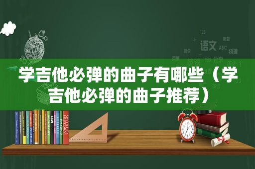 学吉他必弹的曲子有哪些（学吉他必弹的曲子推荐）