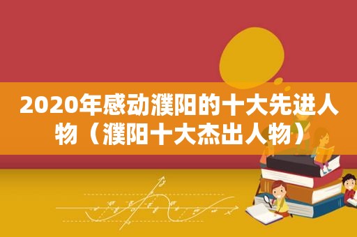 2020年感动濮阳的十大先进人物（濮阳十大杰出人物）