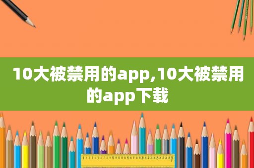 10大被禁用的app,10大被禁用的app下载