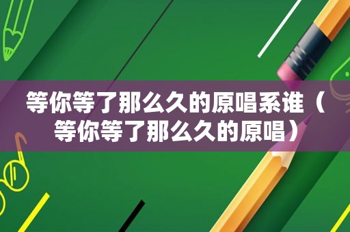 等你等了那么久的原唱系谁（等你等了那么久的原唱）