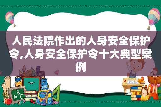 人民法院作出的人身安全保护令,人身安全保护令十大典型案例