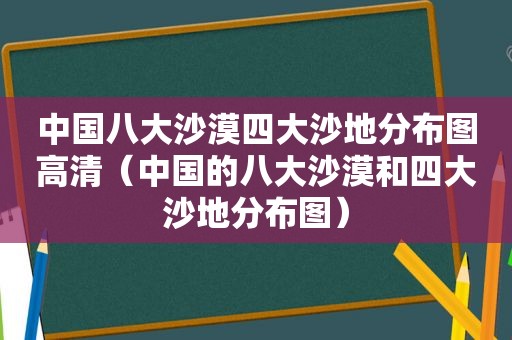 中国八大沙漠四大沙地分布图高清（中国的八大沙漠和四大沙地分布图）