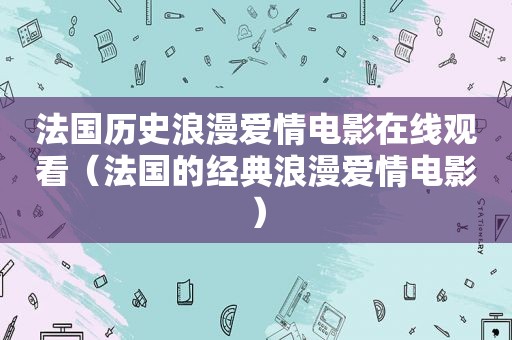 法国历史浪漫爱情电影在线观看（法国的经典浪漫爱情电影）