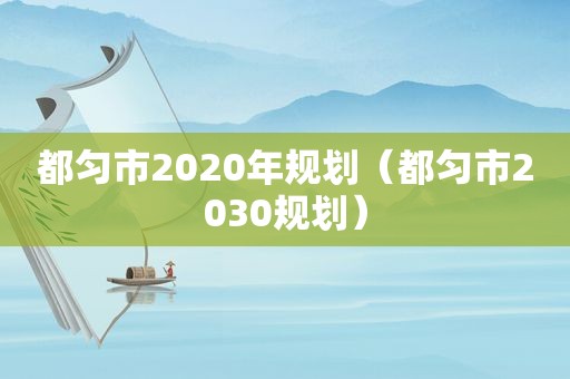 都匀市2020年规划（都匀市2030规划）