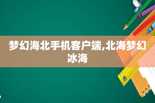 梦幻海北手机客户端,北海梦幻冰海