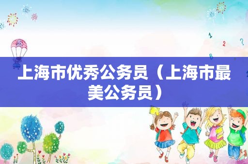 上海市优秀公务员（上海市最美公务员）