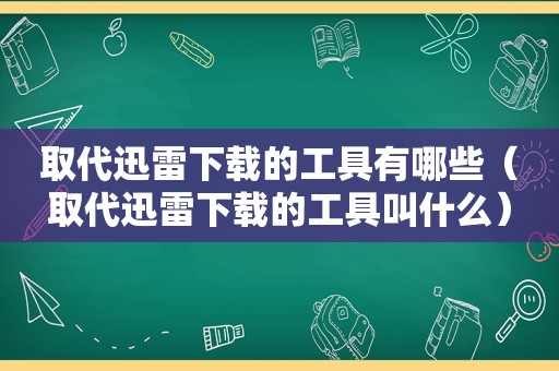 取代迅雷下载的工具有哪些（取代迅雷下载的工具叫什么）