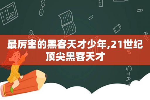 最厉害的黑客天才少年,21世纪顶尖黑客天才