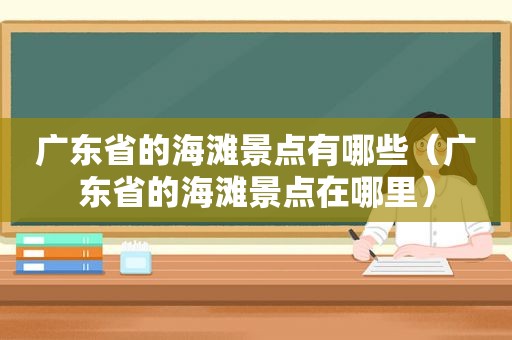 广东省的海滩景点有哪些（广东省的海滩景点在哪里）