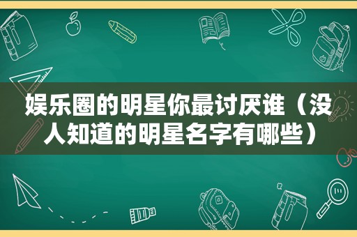 娱乐圈的明星你最讨厌谁（没人知道的明星名字有哪些）