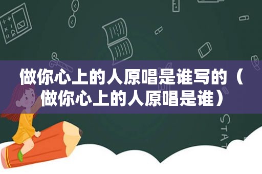 做你心上的人原唱是谁写的（做你心上的人原唱是谁）