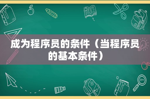 成为程序员的条件（当程序员的基本条件）