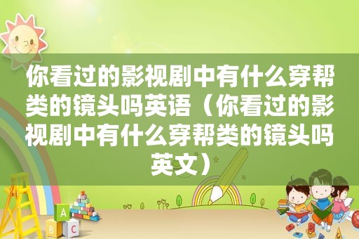 你看过的影视剧中有什么穿帮类的镜头吗英语（你看过的影视剧中有什么穿帮类的镜头吗英文）