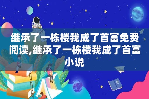 继承了一栋楼我成了首富免费阅读,继承了一栋楼我成了首富小说