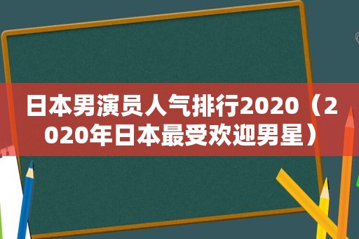 日本男演员人气排行2020（2020年日本最受欢迎男星）