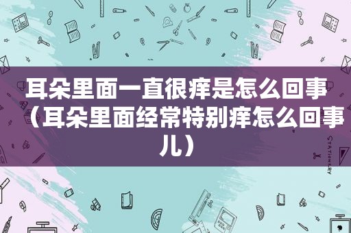 耳朵里面一直很痒是怎么回事（耳朵里面经常特别痒怎么回事儿）