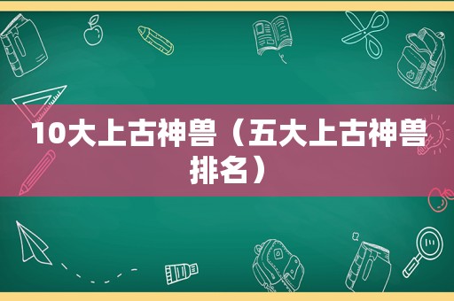 10大上古神兽（五大上古神兽排名）