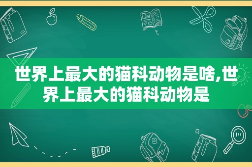 世界上最大的猫科动物是啥,世界上最大的猫科动物是