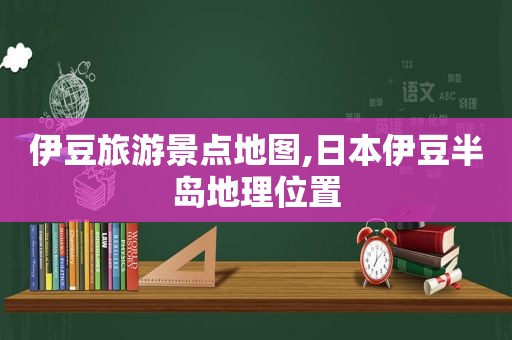 伊豆旅游景点地图,日本伊豆半岛地理位置