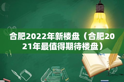 合肥2022年新楼盘（合肥2021年最值得期待楼盘）