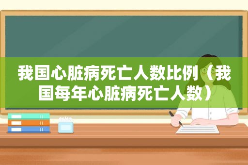 我国心脏病死亡人数比例（我国每年心脏病死亡人数）