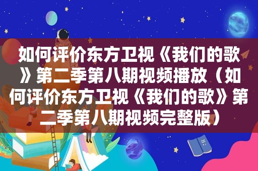 如何评价东方卫视《我们的歌》第二季第八期视频播放（如何评价东方卫视《我们的歌》第二季第八期视频完整版）