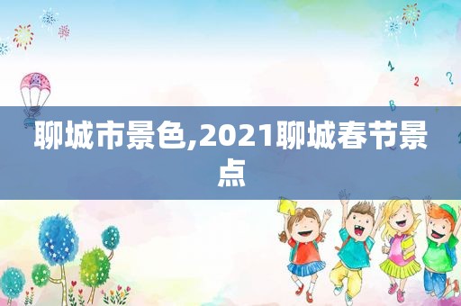 聊城市景色,2021聊城春节景点