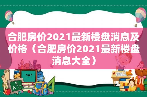 合肥房价2021最新楼盘消息及价格（合肥房价2021最新楼盘消息大全）