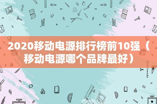 2020移动电源排行榜前10强（移动电源哪个品牌最好）