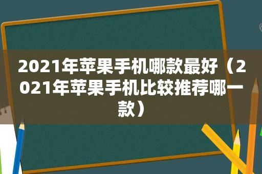 2021年苹果手机哪款最好（2021年苹果手机比较推荐哪一款）