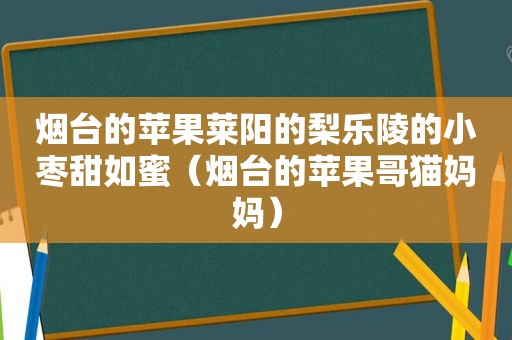 烟台的苹果莱阳的梨乐陵的小枣甜如蜜（烟台的苹果哥猫妈妈）