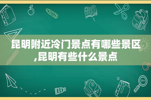 昆明附近冷门景点有哪些景区,昆明有些什么景点  第1张