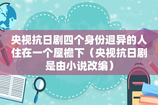 央视抗日剧四个身份迥异的人住在一个屋檐下（央视抗日剧是由小说改编）  第1张