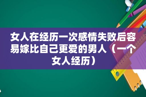 女人在经历一次感情失败后容易嫁比自己更爱的男人（一个女人经历）