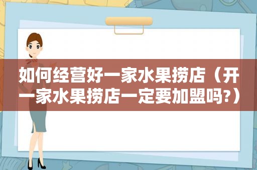 如何经营好一家水果捞店（开一家水果捞店一定要加盟吗?）