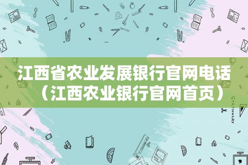 江西省农业发展银行官网电话（江西农业银行官网首页）