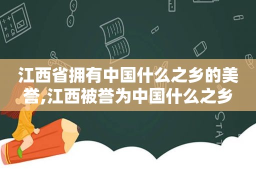 江西省拥有中国什么之乡的美誉,江西被誉为中国什么之乡