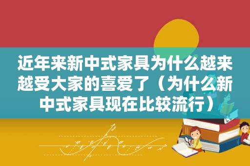 近年来新中式家具为什么越来越受大家的喜爱了（为什么新中式家具现在比较流行）