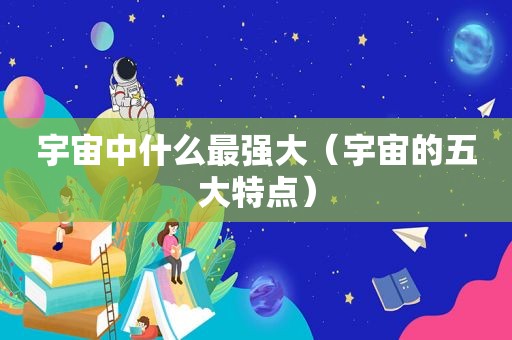 宇宙中什么最强大（宇宙的五大特点）