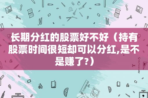 长期分红的股票好不好（持有股票时间很短却可以分红,是不是赚了?）  第1张