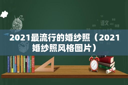 2021最流行的婚纱照（2021婚纱照风格图片）