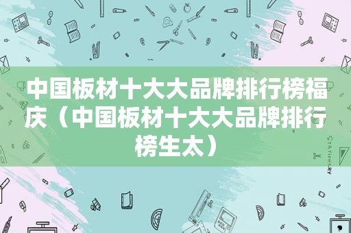 中国板材十大大品牌排行榜福庆（中国板材十大大品牌排行榜生太）  第1张