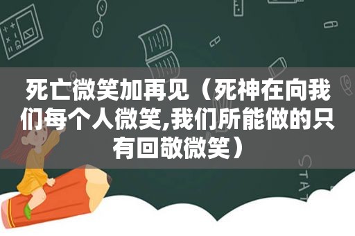 死亡微笑加再见（死神在向我们每个人微笑,我们所能做的只有回敬微笑）