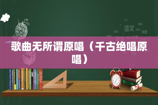 歌曲无所谓原唱（千古绝唱原唱）