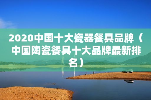 2020中国十大瓷器餐具品牌（中国陶瓷餐具十大品牌最新排名）