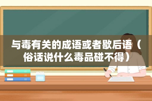 与毒有关的成语或者歇后语（俗话说什么 *** 碰不得）