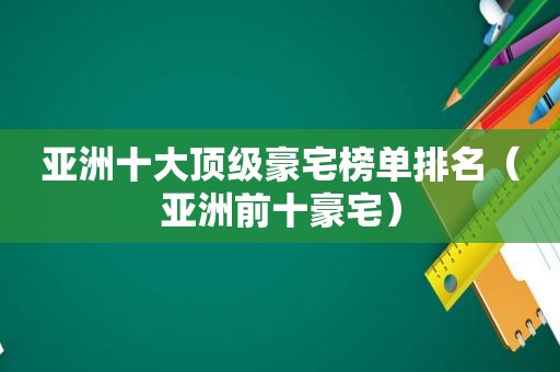 亚洲十大顶级豪宅榜单排名（亚洲前十豪宅）