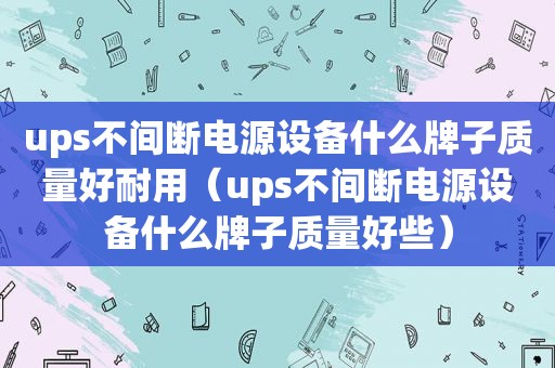 ups不间断电源设备什么牌子质量好耐用（ups不间断电源设备什么牌子质量好些）