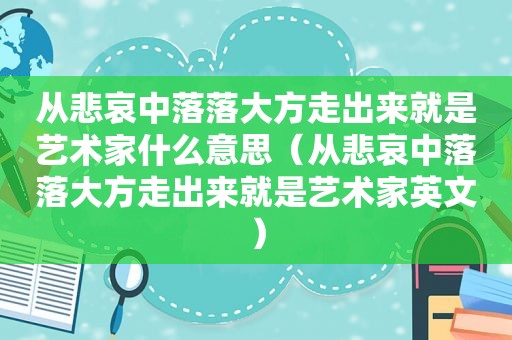 从悲哀中落落大方走出来就是艺术家什么意思（从悲哀中落落大方走出来就是艺术家英文）