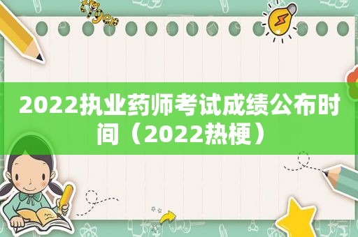 2022执业药师考试成绩公布时间（2022热梗）